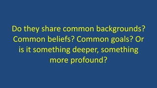Do they share common backgrounds?
Common beliefs? Common goals? Or
is it something deeper, something
more profound?
 