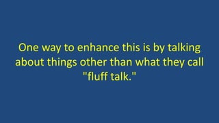 One way to enhance this is by talking
about things other than what they call
"fluff talk."
 
