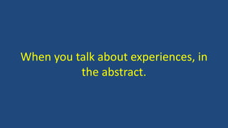 When you talk about experiences, in
the abstract.
 