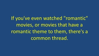 If you've even watched "romantic"
movies, or movies that have a
romantic theme to them, there's a
common thread.
 