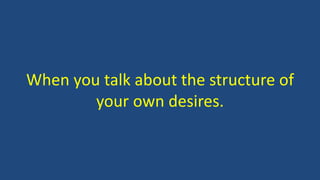 When you talk about the structure of
your own desires.
 
