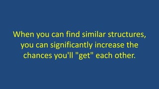 When you can find similar structures,
you can significantly increase the
chances you'll "get" each other.
 