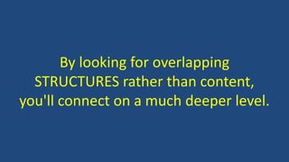 By looking for overlapping
STRUCTURES rather than content,
you'll connect on a much deeper level.
 