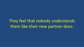 They feel that nobody understands
them like their new partner does.
 
