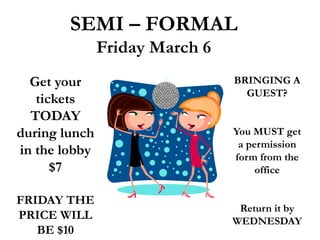 BRINGING A
GUEST?
You MUST get
a permission
form from the
office
Return it by
WEDNESDAY
Get your
tickets
TODAY
during lunch
in the lobby
$7
FRIDAY THE
PRICE WILL
BE $10
SEMI – FORMAL
Friday March 6
 