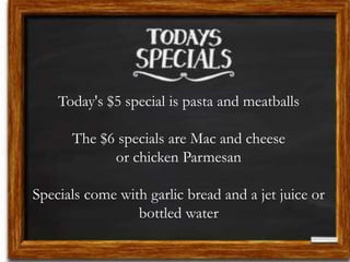 Today's $5 special is pasta and meatballs
The $6 specials are Mac and cheese
or chicken Parmesan
Specials come with garlic bread and a jet juice or
bottled water
 