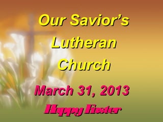 Our Savior’s
 Lutheran
  Church
March 31, 2013
 Happy Easter
 