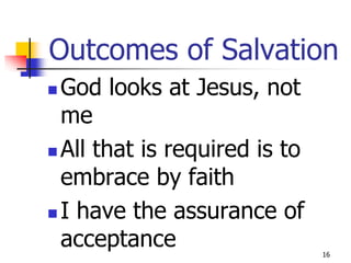 Outcomes of Salvation
 God looks at Jesus, not
  me
 All that is required is to

  embrace by faith
 I have the assurance of
  acceptance                   16
 