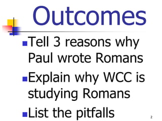 Outcomes
Tell 3 reasons why
 Paul wrote Romans
Explain why WCC is

 studying Romans
List the pitfalls    2
 