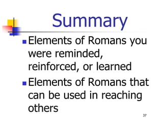 Summary
 Elements of Romans you
  were reminded,
  reinforced, or learned
 Elements of Romans that
  can be used in reaching
  others               37
 