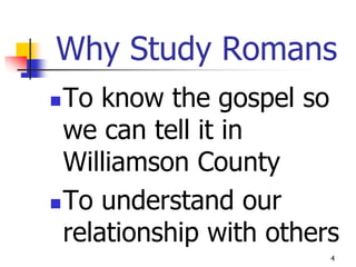 Why Study Romans
 To know the gospel so
  we can tell it in
  Williamson County
 To understand our
  relationship with others
                         4
 