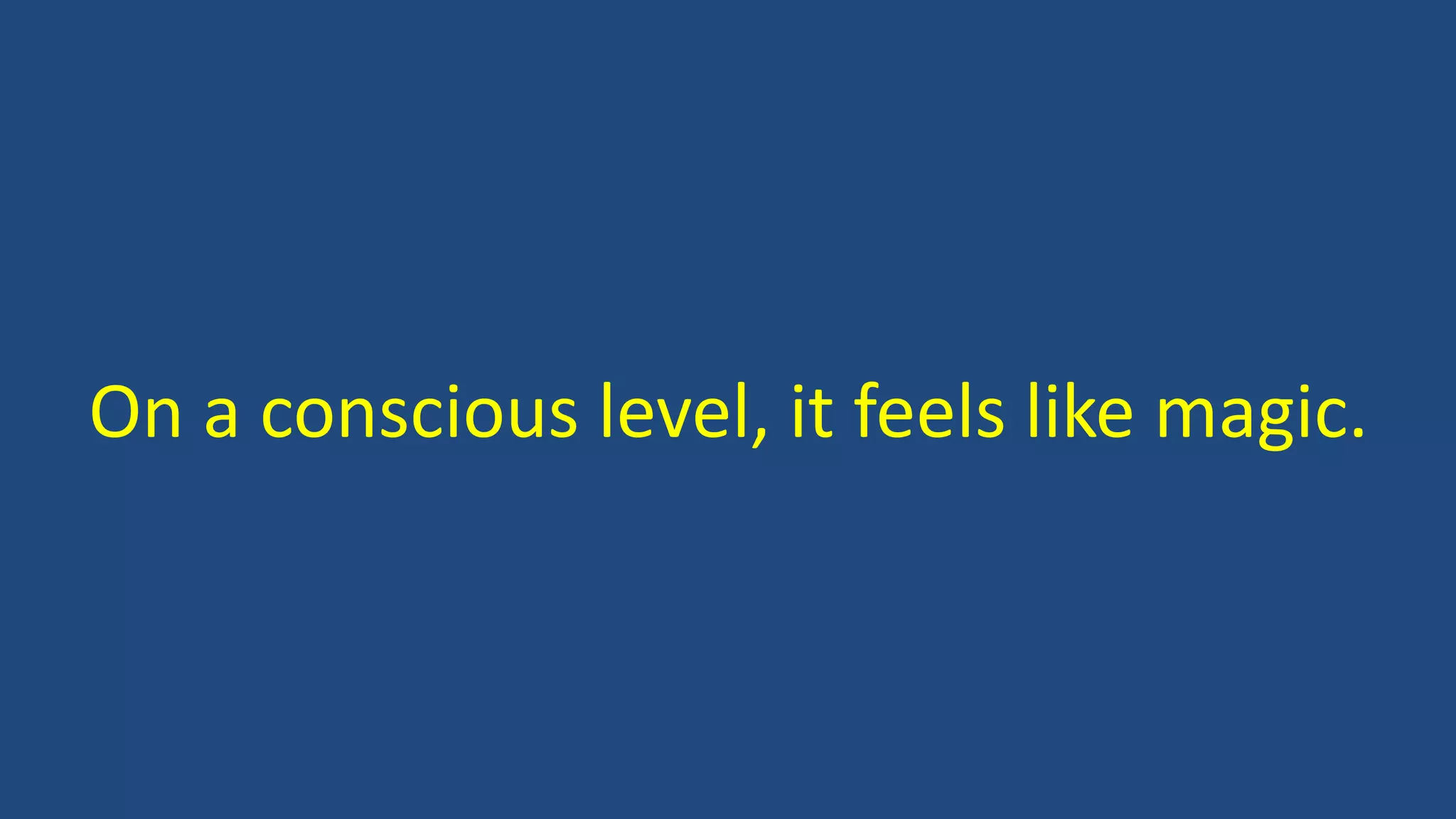 On a conscious level, it feels like magic.
 