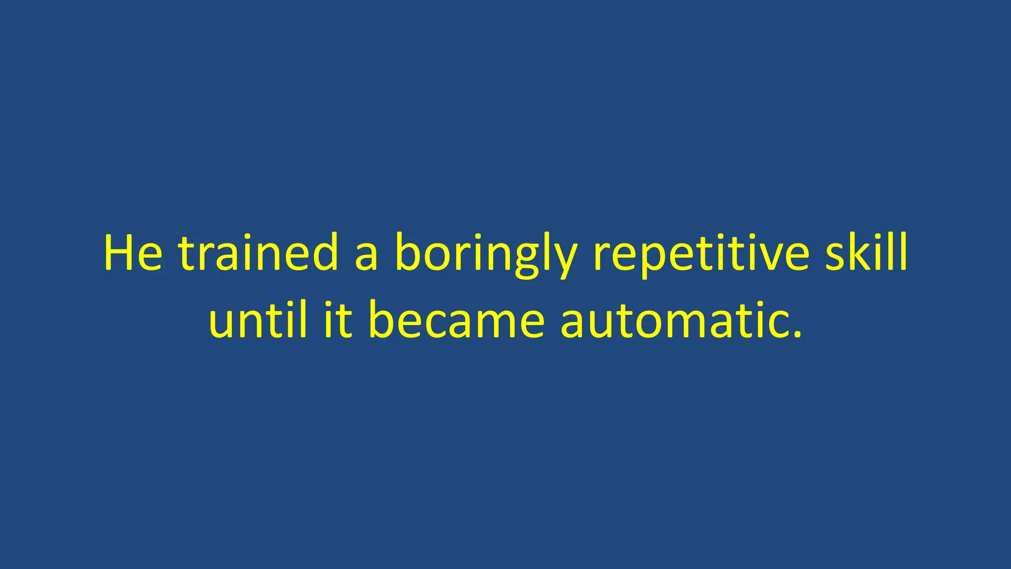 He trained a boringly repetitive skill
until it became automatic.
 