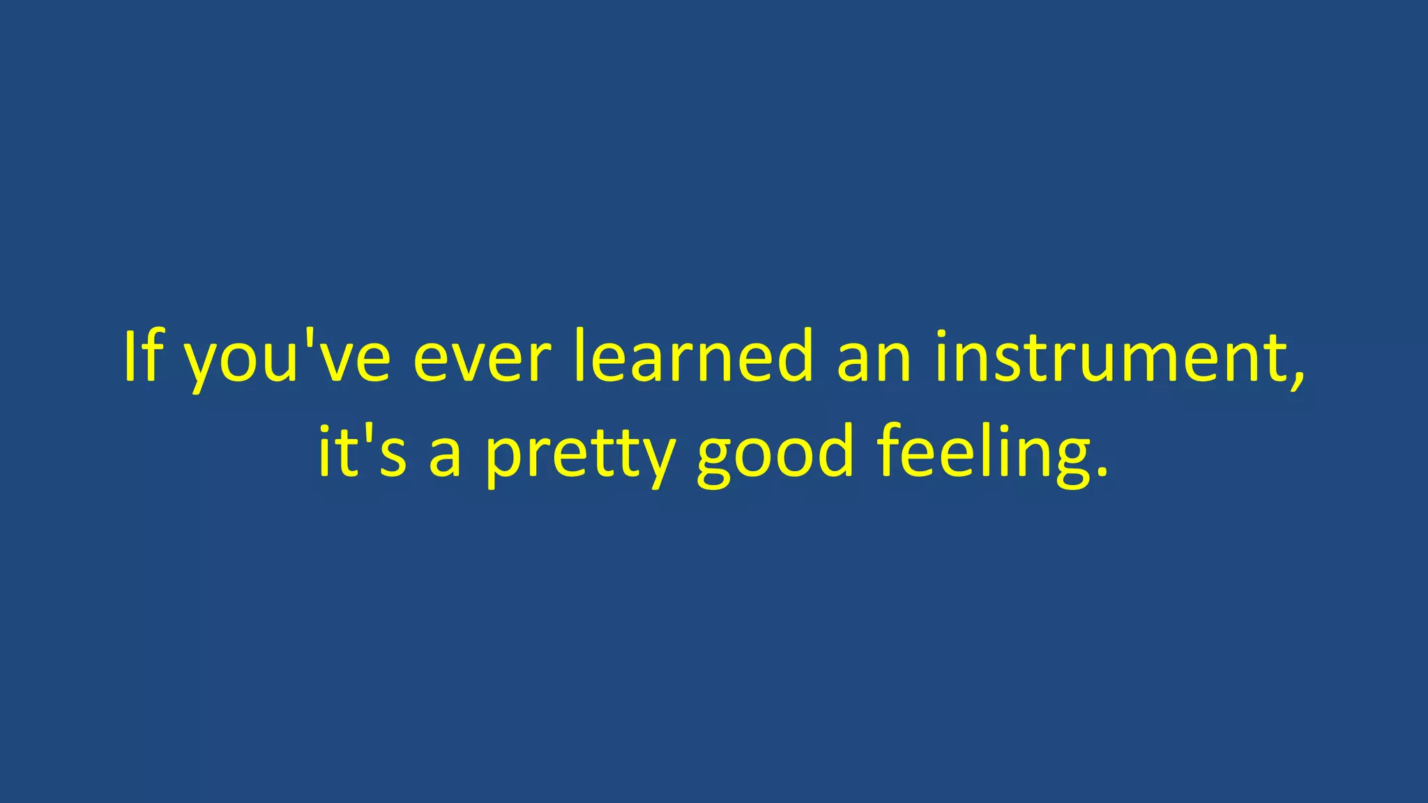 If you've ever learned an instrument,
it's a pretty good feeling.
 