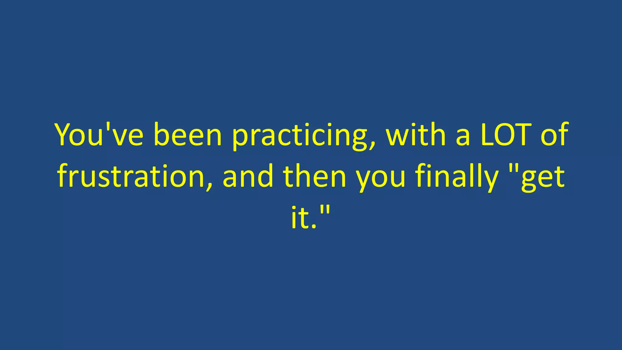 You've been practicing, with a LOT of
frustration, and then you finally "get
it."
 