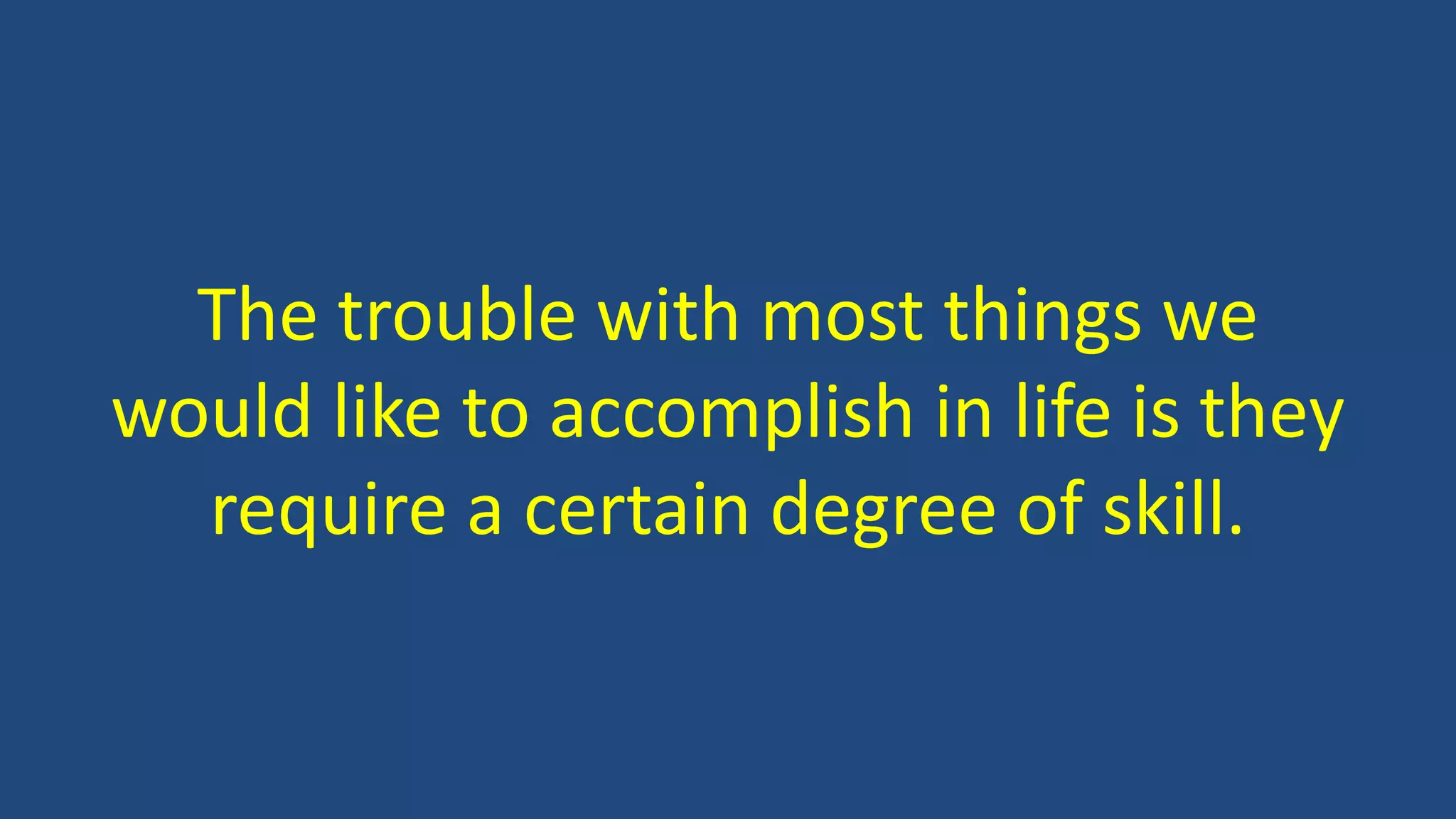 The trouble with most things we
would like to accomplish in life is they
require a certain degree of skill.
 