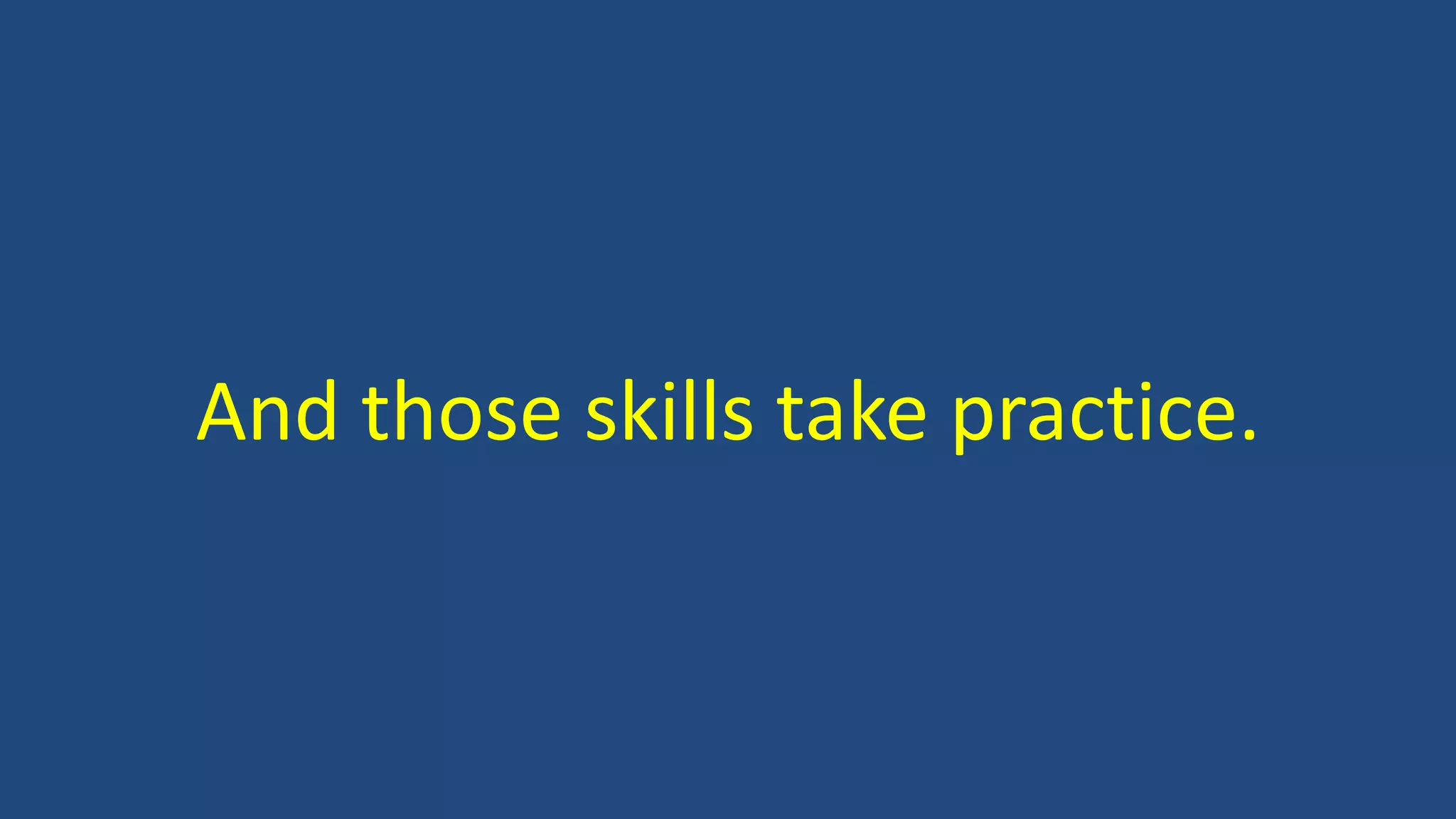 And those skills take practice.
 