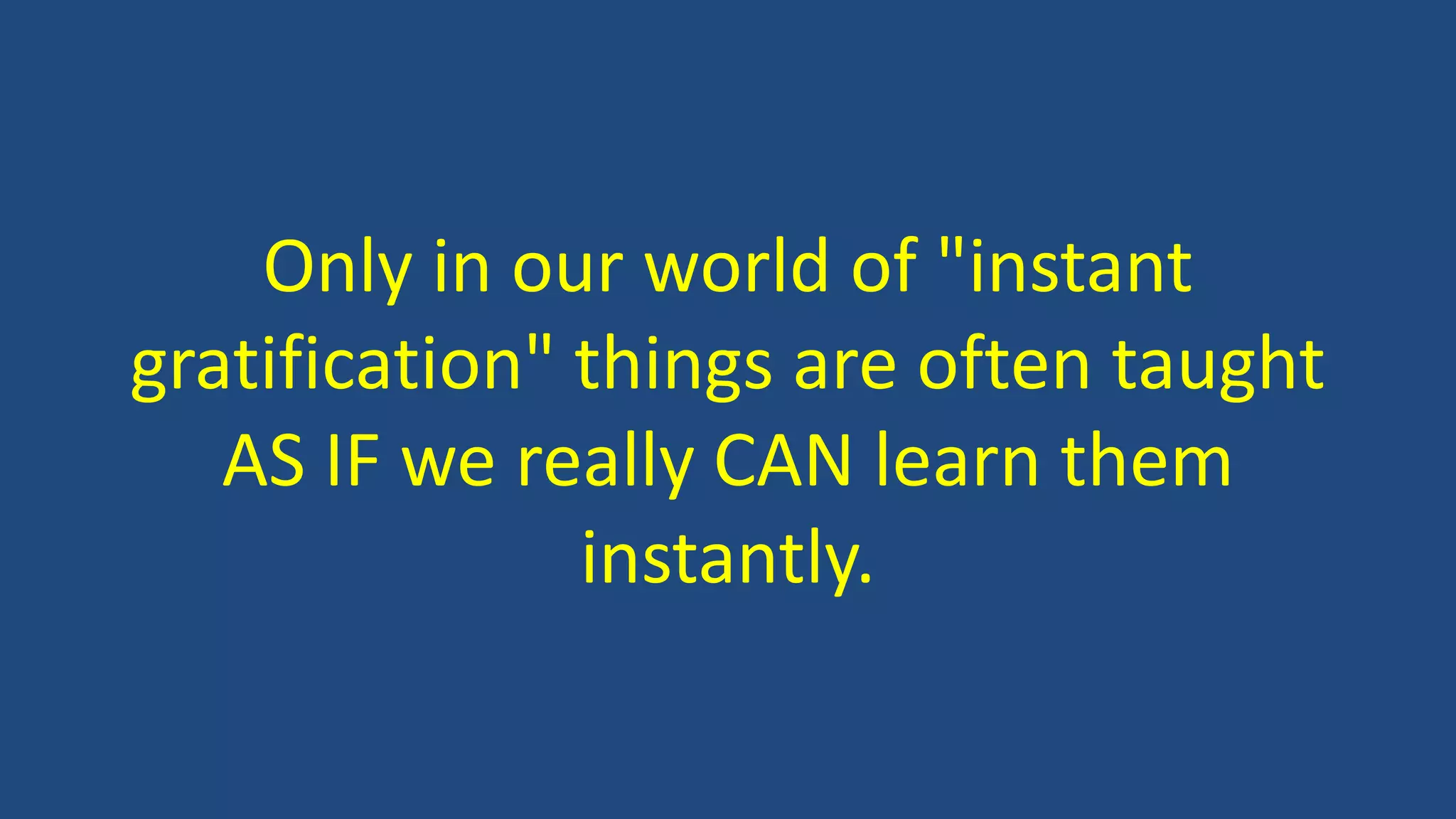 Only in our world of "instant
gratification" things are often taught
AS IF we really CAN learn them
instantly.
 