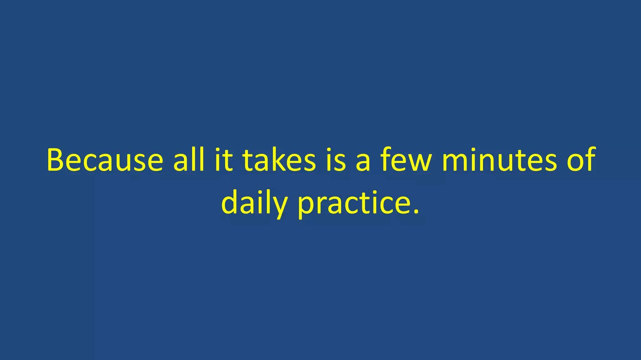 Because all it takes is a few minutes of
daily practice.
 