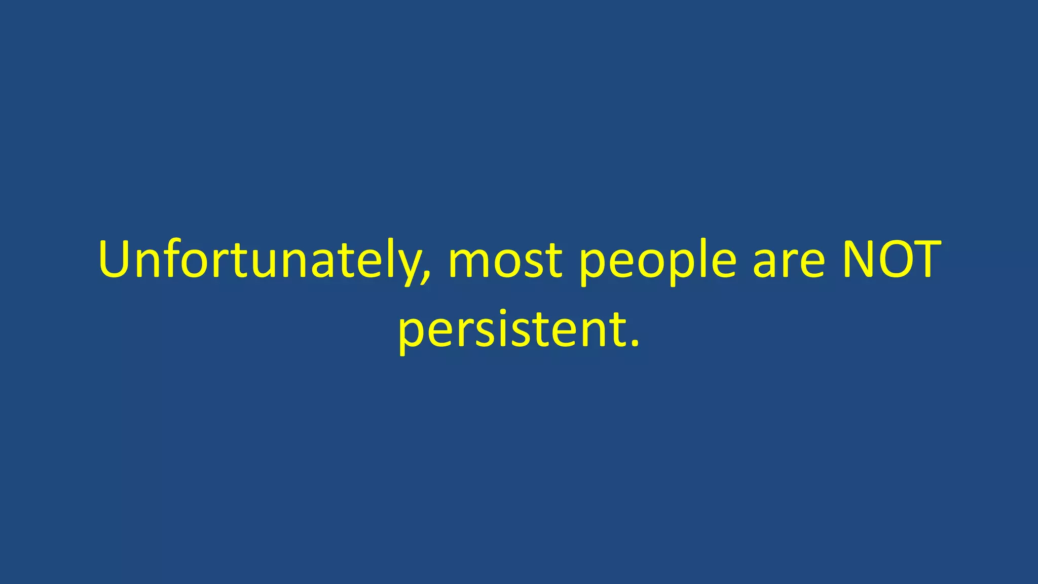 Unfortunately, most people are NOT
persistent.
 
