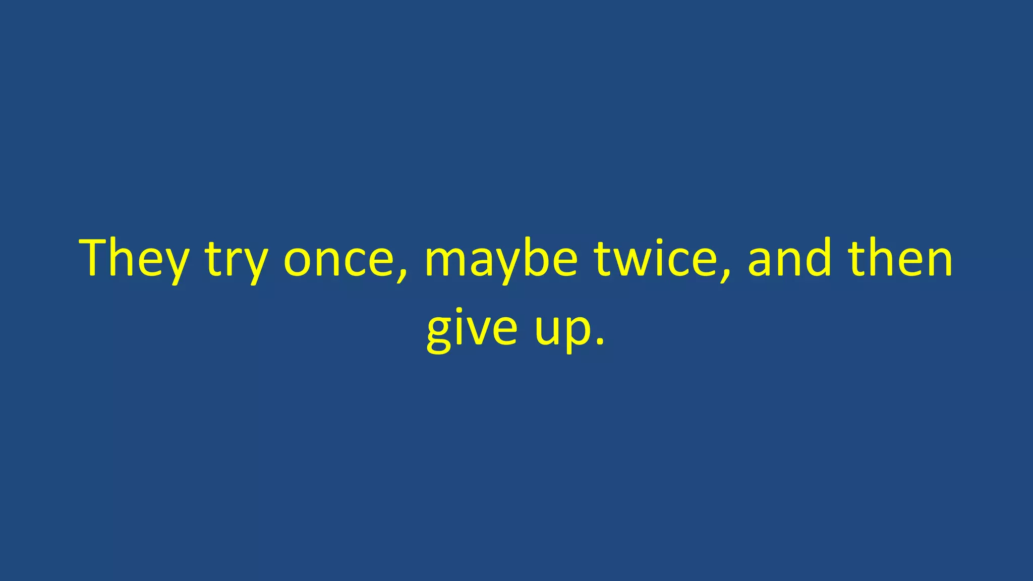They try once, maybe twice, and then
give up.
 