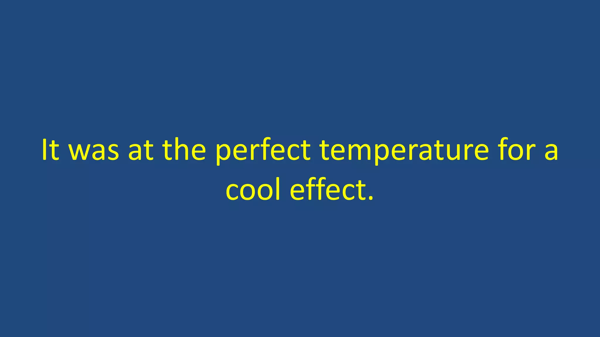 It was at the perfect temperature for a
cool effect.
 