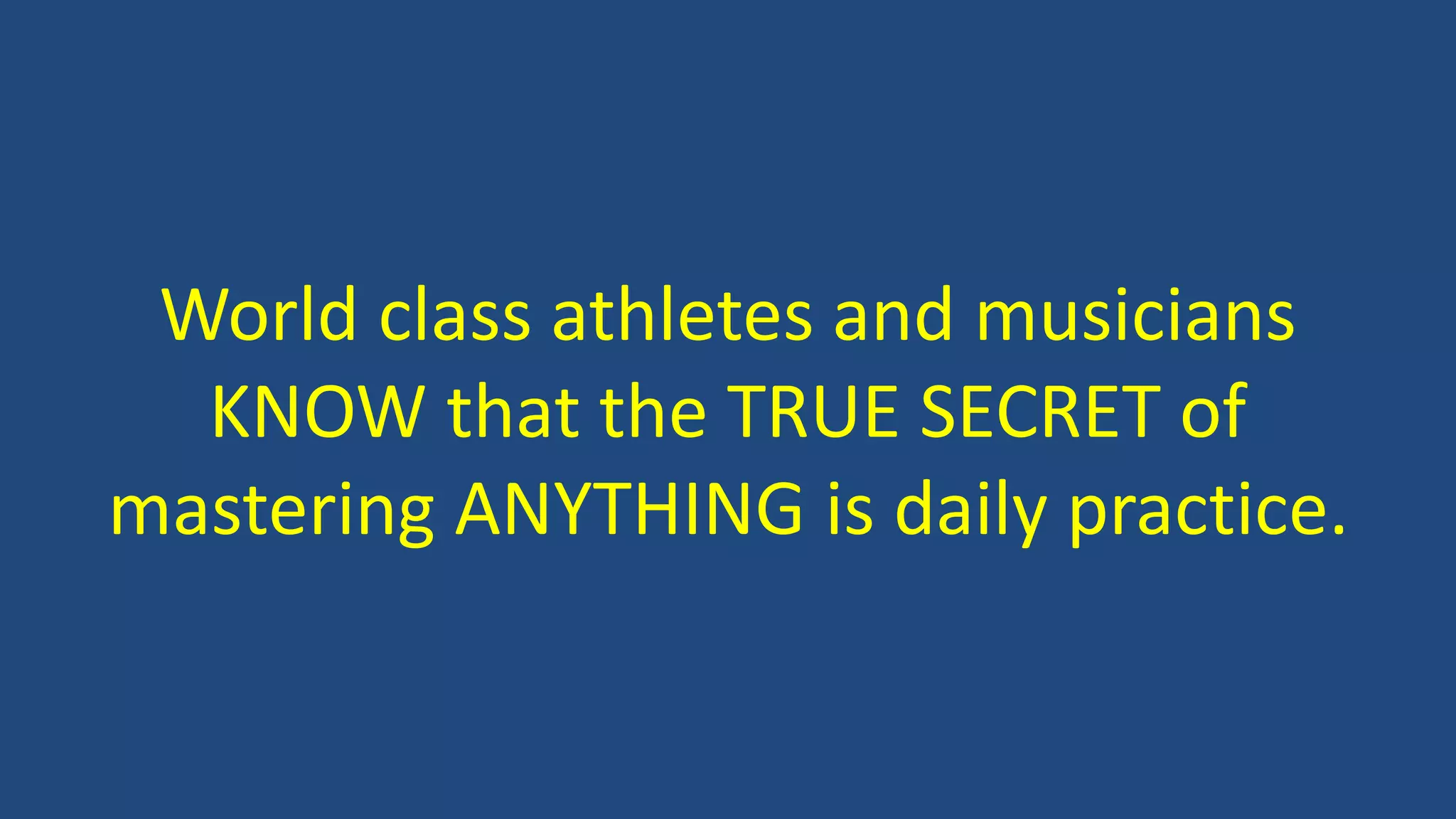 World class athletes and musicians
KNOW that the TRUE SECRET of
mastering ANYTHING is daily practice.
 