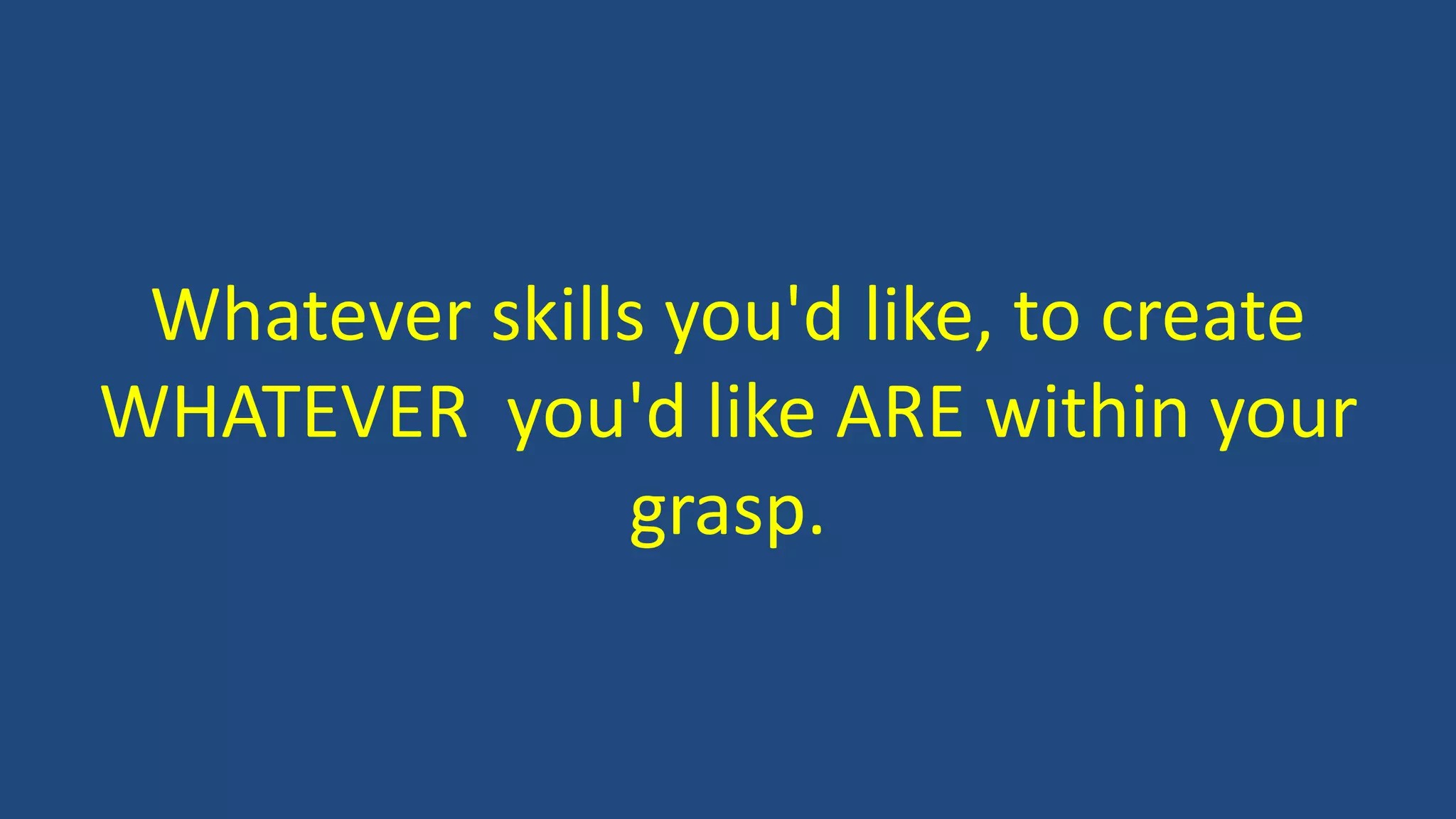 Whatever skills you'd like, to create
WHATEVER you'd like ARE within your
grasp.
 