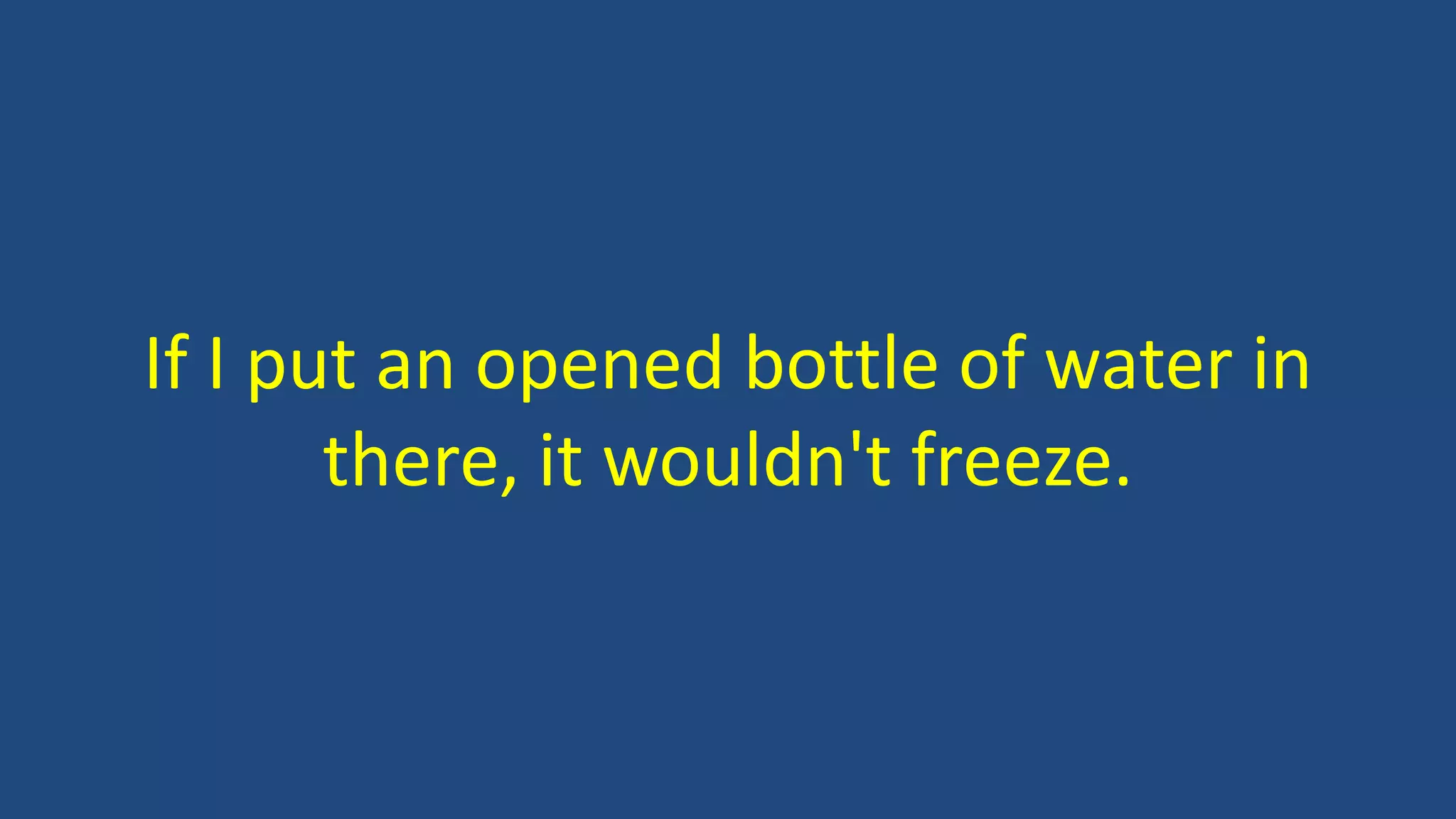 If I put an opened bottle of water in
there, it wouldn't freeze.
 