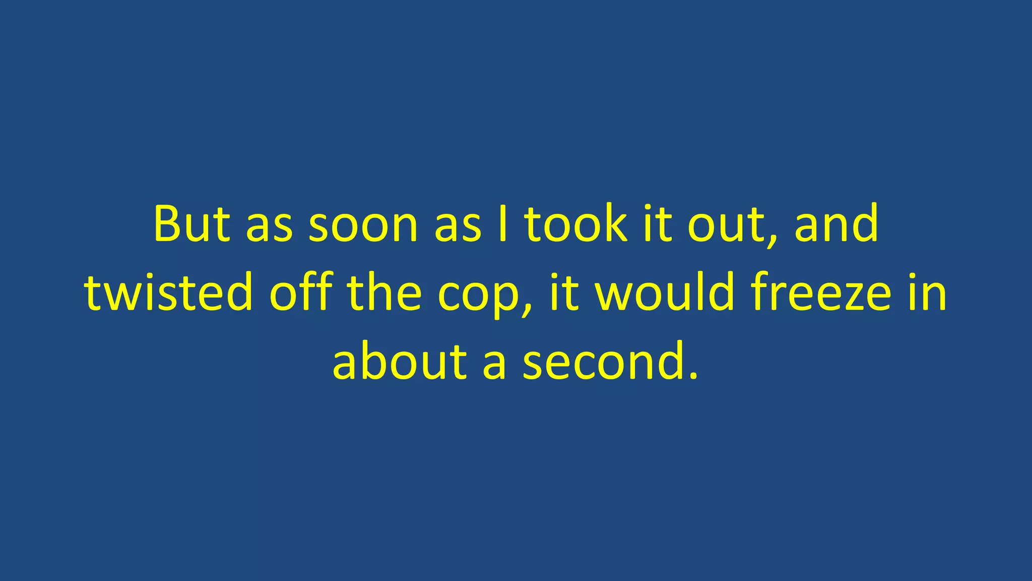 But as soon as I took it out, and
twisted off the cop, it would freeze in
about a second.
 