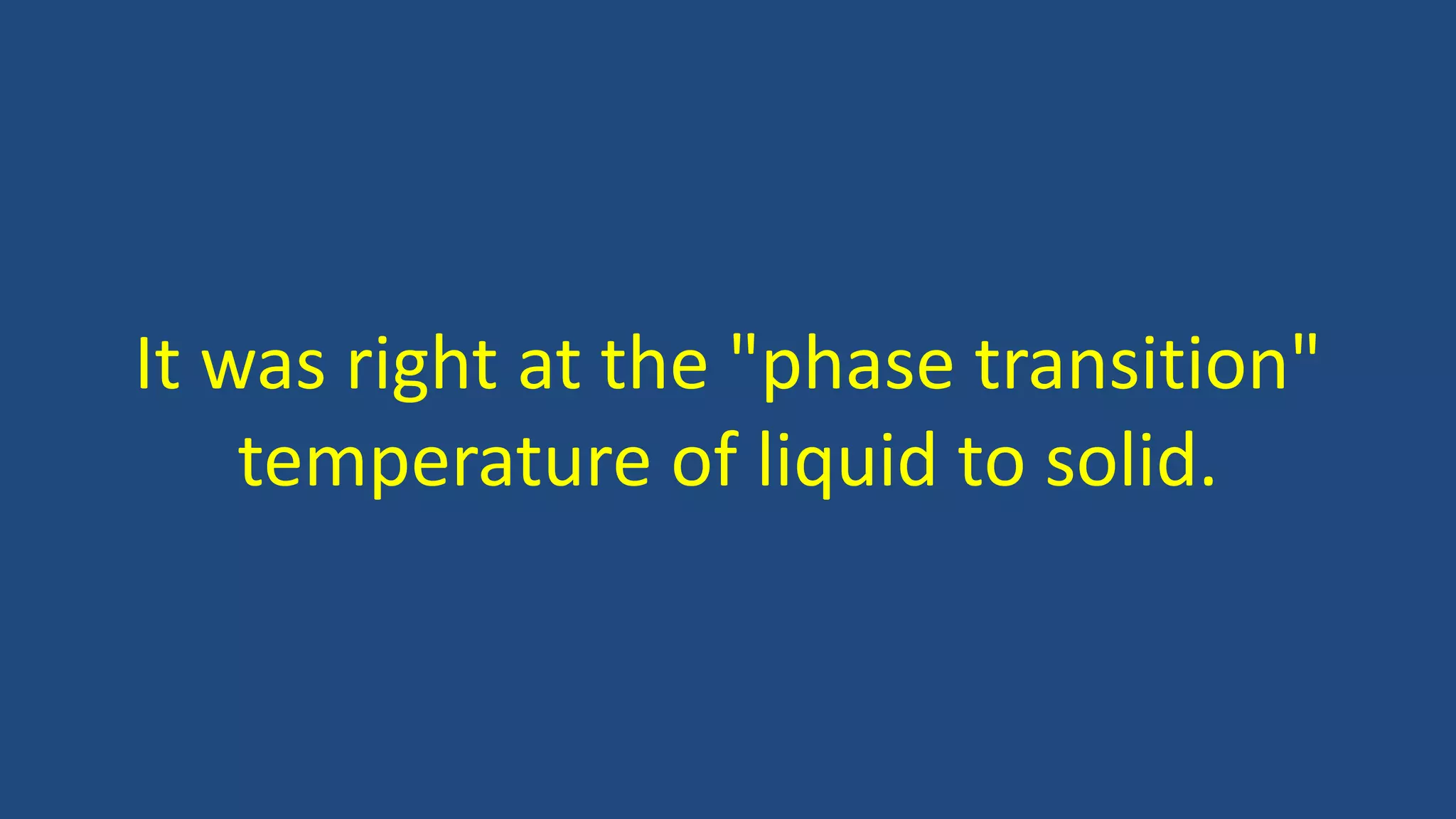 It was right at the "phase transition"
temperature of liquid to solid.
 
