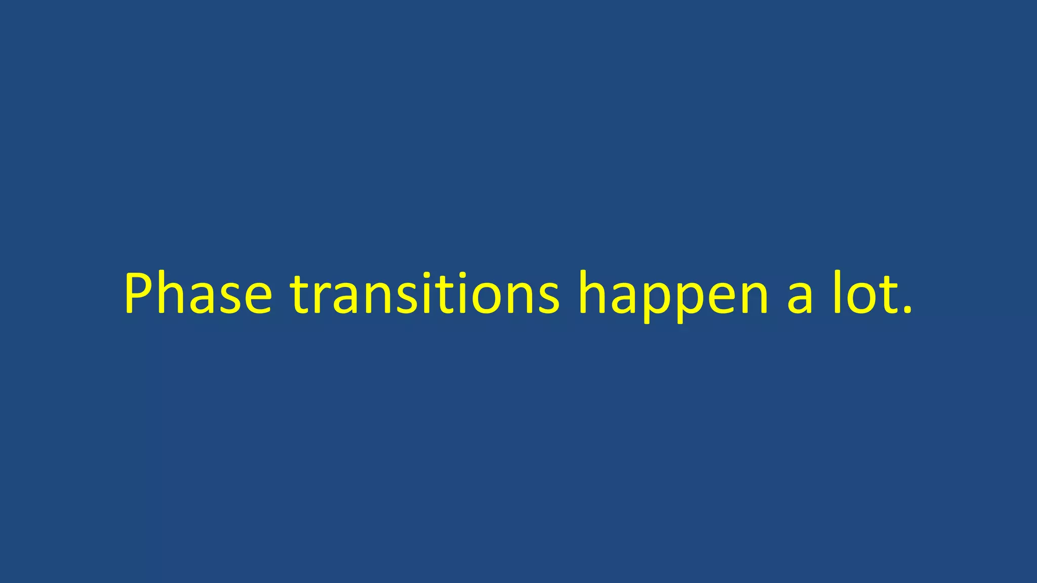 Phase transitions happen a lot.
 