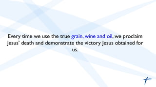 Every time we use the true grain, wine and oil, we proclaim 
Jesus’ death and demonstrate the victory Jesus obtained for 
us. 
 