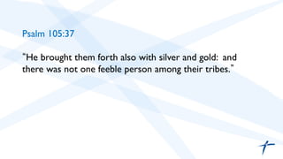 Psalm 105:37 
“He brought them forth also with silver and gold: and 
there was not one feeble person among their tribes.” 
