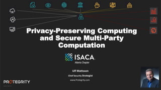 Copyright ©Protegrity Corp.
Privacy-Preserving Computing
and Secure Multi-Party
Computation
Ulf Mattsson
Chief Security Strategist
www.Protegrity.com
 