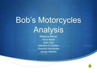 S
Bob’s Motorcycles
Analysis
Rebecca Altman
Anna Arana
Sean Cox
Valentina Di Stefano
Claudine Hernandez
James Valentin
 