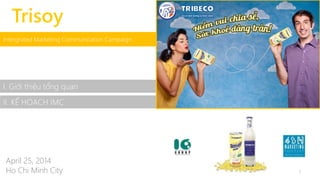 Trisoy 
Intergrated Marketing Communication Campaign 
I. Giới thiệu tổng quan 
II. KẾ HOẠCH IMC 
April 25, 2014 
Ho Chi Minh City 1 
 