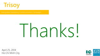 Trisoy 
Intergrated Marketing Communication Campaign 
Thanks! 
April 25, 2014 
Ho Chi Minh City 
