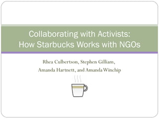 Collaborating with Activists:
How Starbucks Works with NGOs
     Rhea Culbertson, Stephen Gilliam,
    Amanda Hartnett, and Amanda Winchip
 