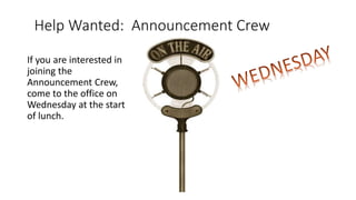 Help Wanted: Announcement Crew
If you are interested in
joining the
Announcement Crew,
come to the office on
Wednesday at the start
of lunch.
 