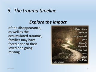 3. The trauma timeline
Explore the impact
of the disappearance,
as well as the
accumulated traumas,
families may have
faced prior to their
loved one going
missing.
March 6, 2021 21
 