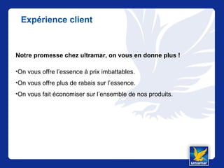 Expérience client
Notre promesse chez ultramar, on vous en donne plus !
•On vous offre l’essence à prix imbattables.
•On vous offre plus de rabais sur l’essence.
•On vous fait économiser sur l’ensemble de nos produits.
 