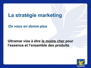 La stratégie marketing
On vous en donne plus
Ultramar vise à être le moins cher pour
l’essence et l’ensemble des produits
 