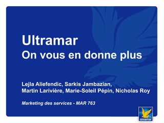 Ultramar
On vous en donne plus
Lejla Aliefendic, Sarkis Jambazian,
Martin Larivière, Marie-Soleil Pépin, Nicholas Roy
Marketing des services - MAR 763
 