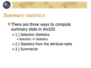 Summary statistics
   There are three ways to compute
   summary stats in ArcGIS
     1.) Selection Statistics
      • Selection  Statistics
     2.) Statistics from the attribute table
     3.) Summarize
 