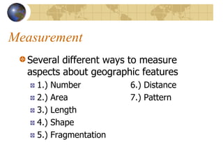 Measurement
  Several different ways to measure
  aspects about geographic features
    1.)   Number          6.) Distance
    2.)   Area            7.) Pattern
    3.)   Length
    4.)   Shape
    5.)   Fragmentation
 