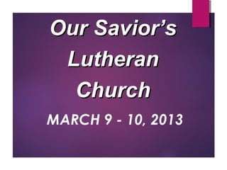 Our Savior’s
 Lutheran
  Church
MARCH 9 - 10, 2013
 