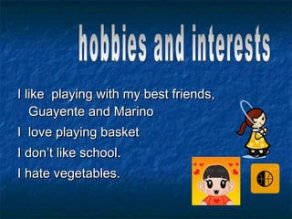 I like  playing with my best friends, Guayente and Marino I  love playing basket  I don’t like school. I hate vegetables. hobbies and interests 