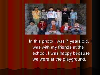 In this photo I was 7 years old. I was with my friends at the school. I was happy because we were at the playground. 
