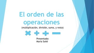 El orden de las
operaciones
(multiplicación, división, suma, y resta)
Presentado:
María Soñé
 